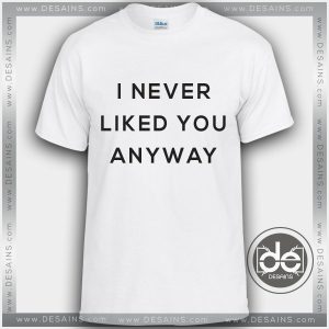 Buy Tshirt Never Liked You Anyway Tshirt mens Tshirt womens