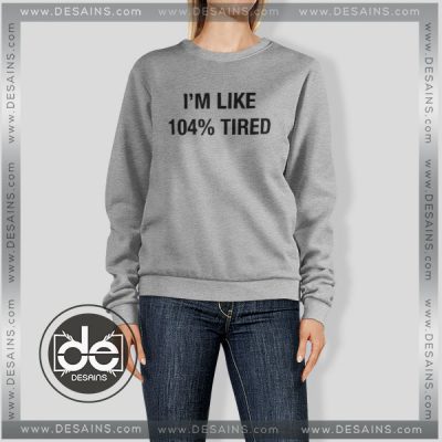 Buy Funny Sweatshirt Im Like 104% Tired - DESAINS STORE